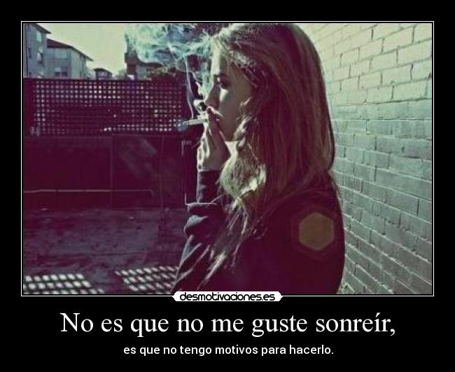 No es que no me guste sonreír, - es que no tengo motivos para hacerlo.