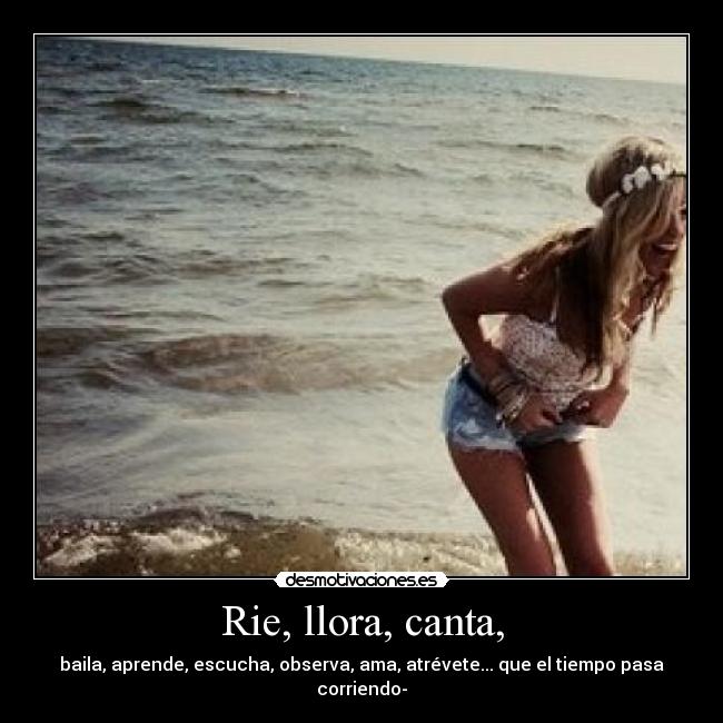 Rie, llora, canta, - baila, aprende, escucha, observa, ama, atrévete... que el tiempo pasa corriendo-