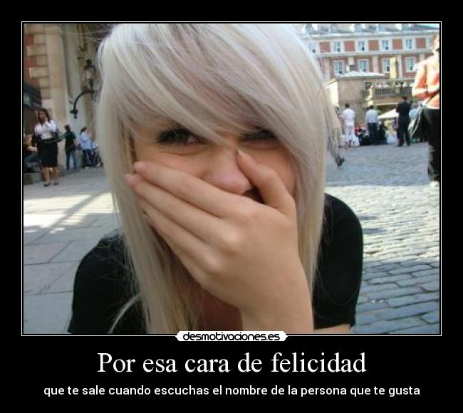 Por esa cara de felicidad - que te sale cuando escuchas el nombre de la persona que te gusta