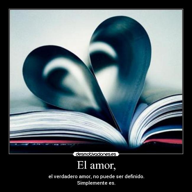 El amor, - el verdadero amor, no puede ser definido.
Simplemente es.