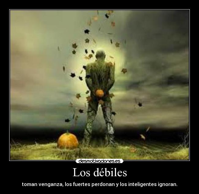 Los débiles - toman venganza, los fuertes perdonan y los inteligentes ignoran.