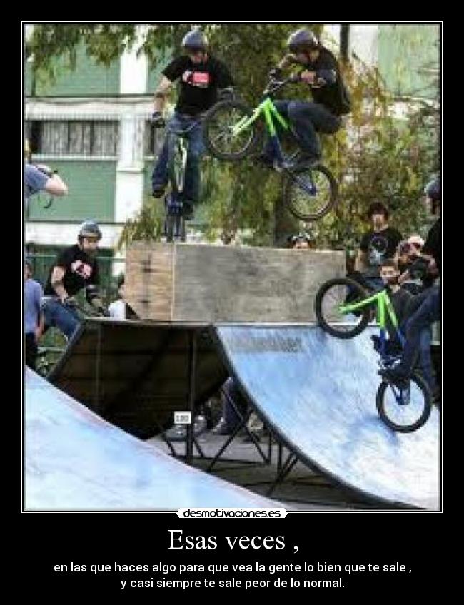 Esas veces , - en las que haces algo para que vea la gente lo bien que te sale ,
y casi siempre te sale peor de lo normal.