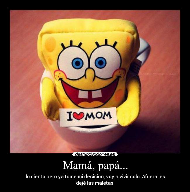 Mamá, papá... - lo siento pero ya tome mi decisión, voy a vivir solo. Afuera les dejé las maletas.