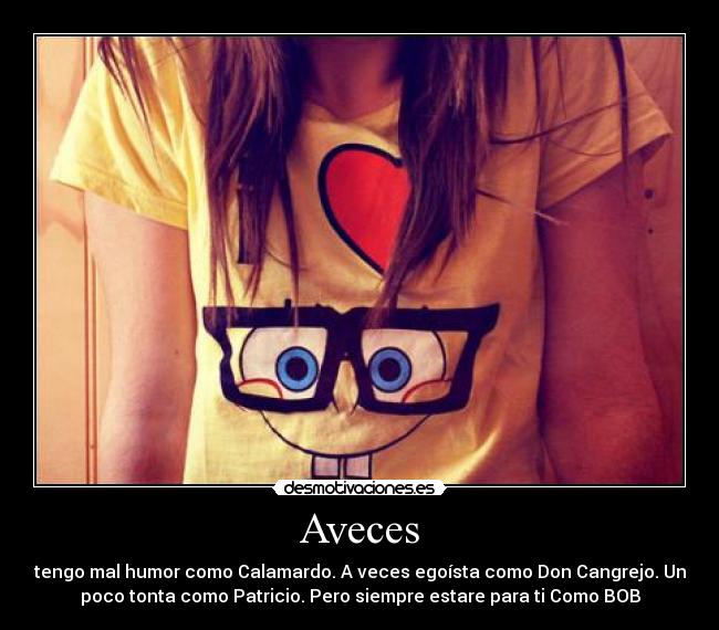 Aveces - tengo mal humor como Calamardo. A veces egoísta como Don Cangrejo. Un
poco tonta como Patricio. Pero siempre estare para ti Como BOB