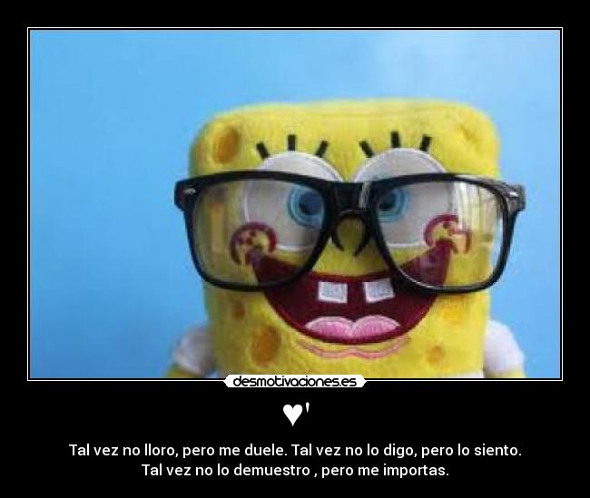 ♥ - Tal vez no lloro, pero me duele. Tal vez no lo digo, pero lo siento.
Tal vez no lo demuestro , pero me importas.