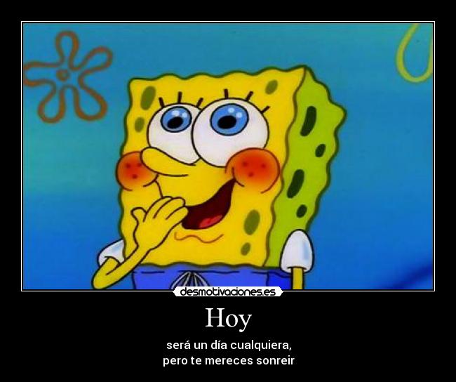 Hoy - será un día cualquiera,
pero te mereces sonreir