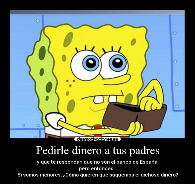 Pedirle dinero a tus padres - y que te respondan que no son el banco de España.
pero entonces...
Si somos menores, ¿Cómo quieren que saquemos el dichoso dinero?