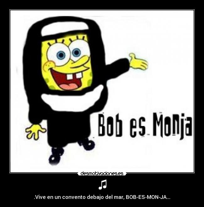 ♫ - .Vive en un convento debajo del mar, BOB-ES-MON-JA...♫