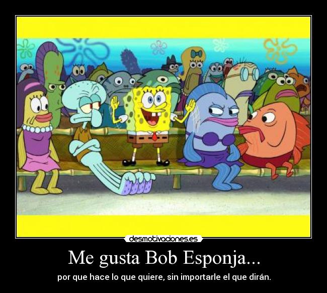 Me gusta Bob Esponja... - por que hace lo que quiere, sin importarle el que dirán.