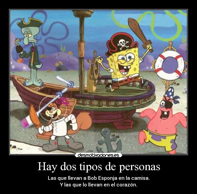 Hay dos tipos de personas - Las que llevan a Bob Esponja en la camisa.
Y las que lo llevan en el corazón.