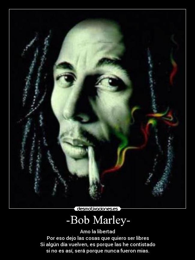 -Bob Marley- - Amo la libertad
Por eso dejo las cosas que quiero ser libres
Si algún día vuelven, es porque las he contistado
si no es así, será porque nunca fueron mias.