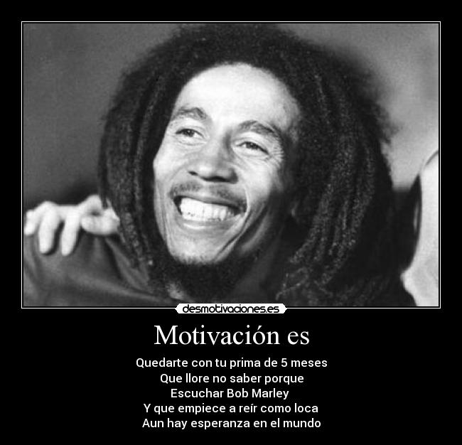 Motivación es - Quedarte con tu prima de 5 meses
Que llore no saber porque
Escuchar Bob Marley
Y que empiece a reír como loca
Aun hay esperanza en el mundo