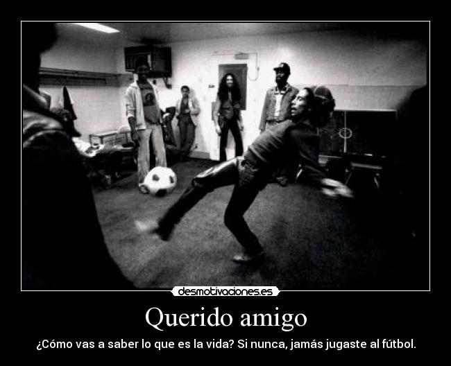 Querido amigo - ¿Cómo vas a saber lo que es la vida? Si nunca, jamás jugaste al fútbol.