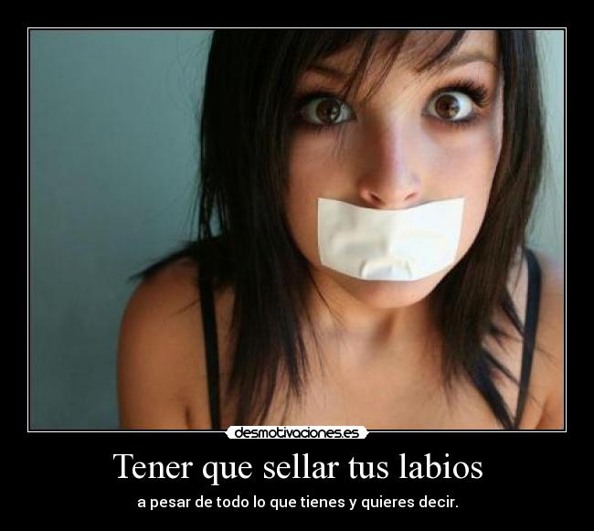 Tener que sellar tus labios - a pesar de todo lo que tienes y quieres decir.