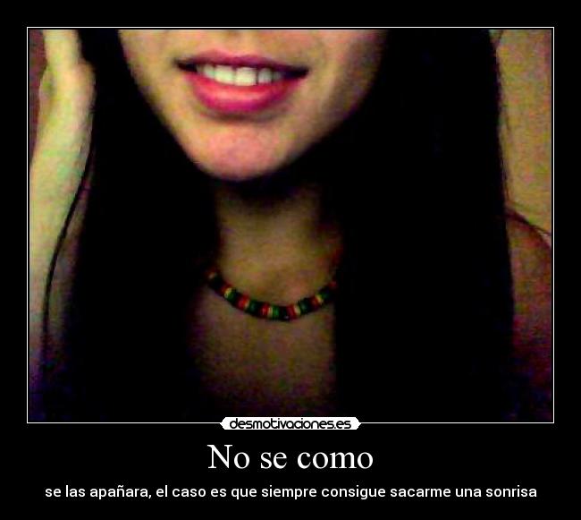 No se como - se las apañara, el caso es que siempre consigue sacarme una sonrisa