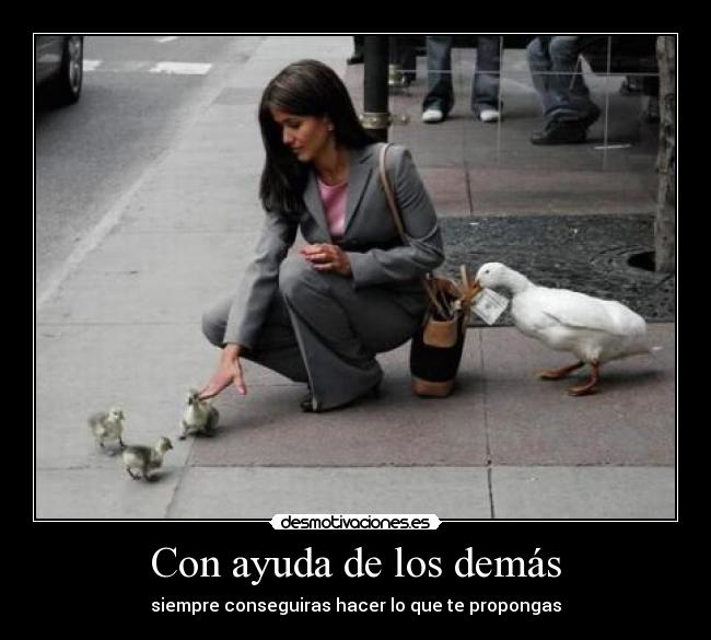 Con ayuda de los demás - siempre conseguiras hacer lo que te propongas