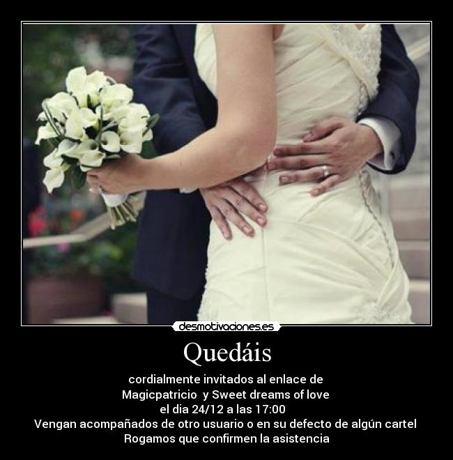 Quedáis - cordialmente invitados al enlace de 
Magicpatricio  y Sweet dreams of love 
el dia 24/12 a las 17:00   
Vengan acompañados de otro usuario o en su defecto de algún cartel 
Rogamos que confirmen la asistencia