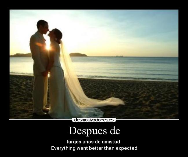 Despues de - largos años de amistad 
Everything went better than expected