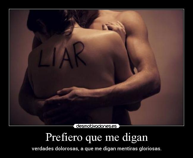 Prefiero que me digan - verdades dolorosas, a que me digan mentiras gloriosas.