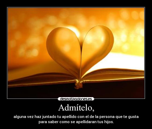 Admítelo, - alguna vez haz juntado tu apellido con el de la persona que te gusta
para saber como se apellidaran tus hijos.