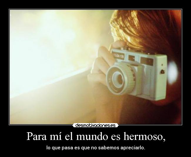 Para mí el mundo es hermoso, - lo que pasa es que no sabemos apreciarlo.