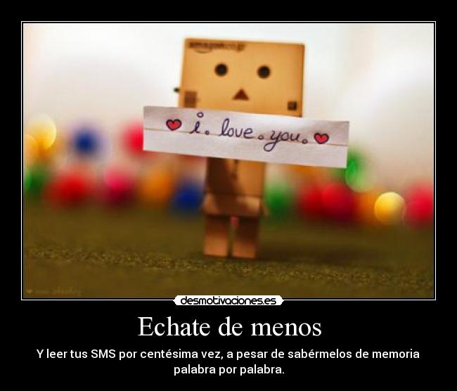 Echate de menos - Y leer tus SMS por centésima vez, a pesar de sabérmelos de memoria
palabra por palabra.