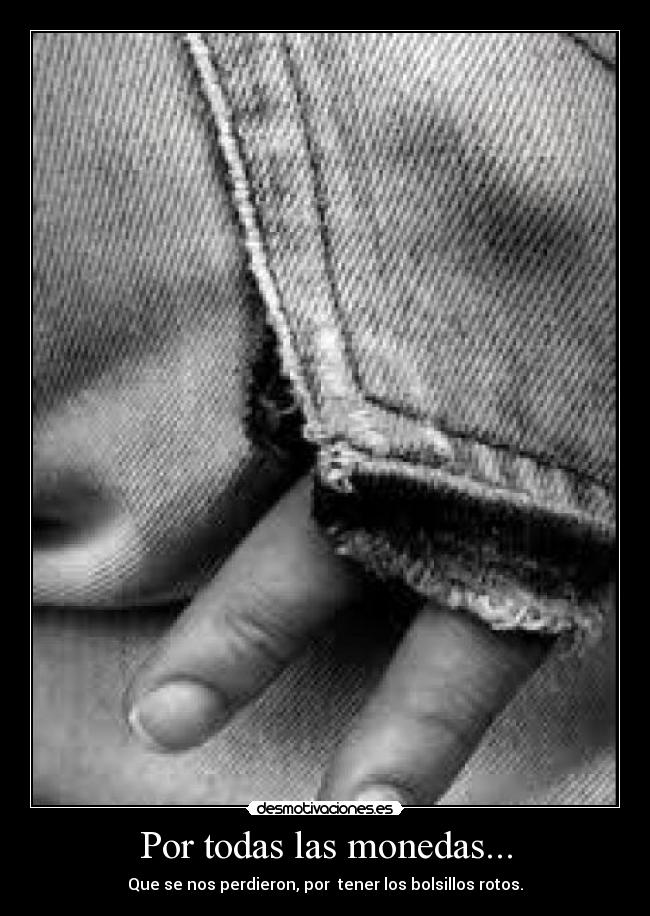 Por todas las monedas... - Que se nos perdieron, por tener los bolsillos rotos.