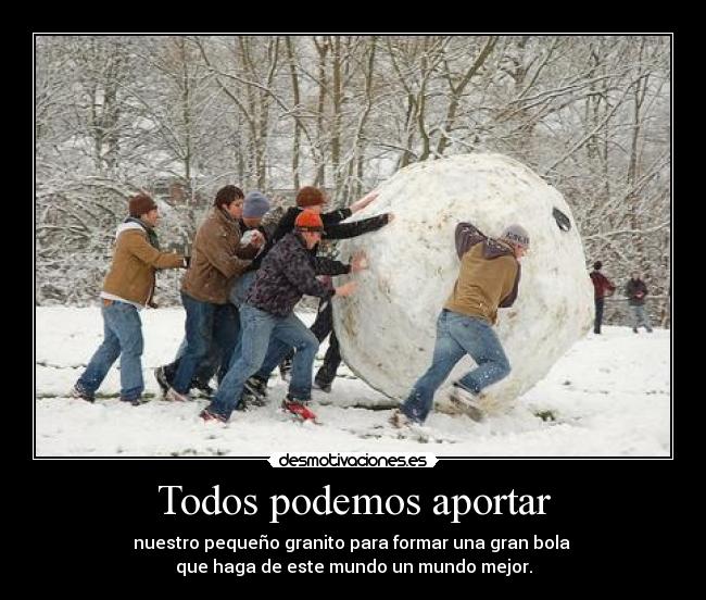 Todos podemos aportar - nuestro pequeño granito para formar una gran bola
que haga de este mundo un mundo mejor.