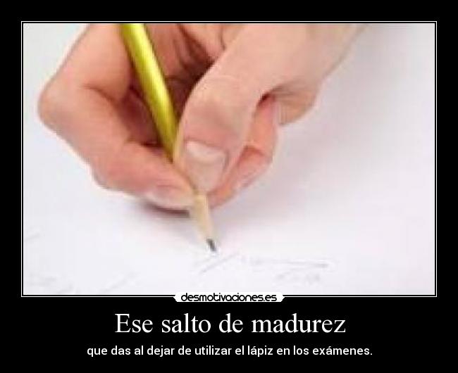 Ese salto de madurez - que das al dejar de utilizar el lápiz en los exámenes.