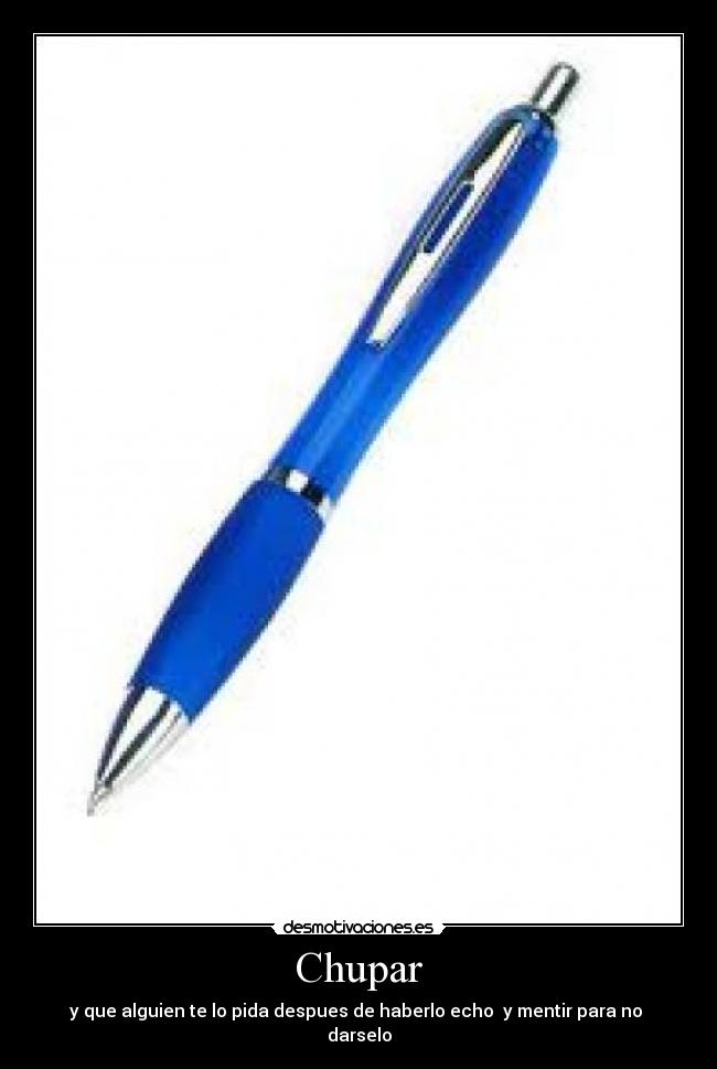 Chupar - y que alguien te lo pida despues de haberlo echo y mentir para no
darselo