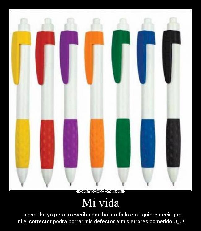 Mi vida - La escribo yo pero la escribo con boligrafo lo cual quiere decir que
ni el corrector podra borrar mis defectos y mis errores cometido U_U!