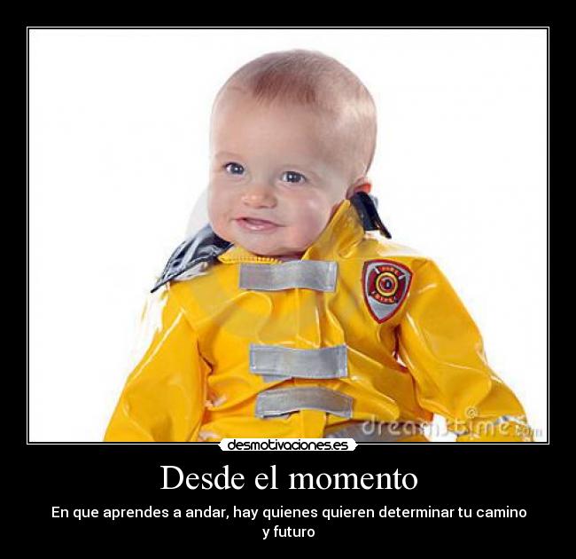 Desde el momento - En que aprendes a andar, hay quienes quieren determinar tu camino
y futuro