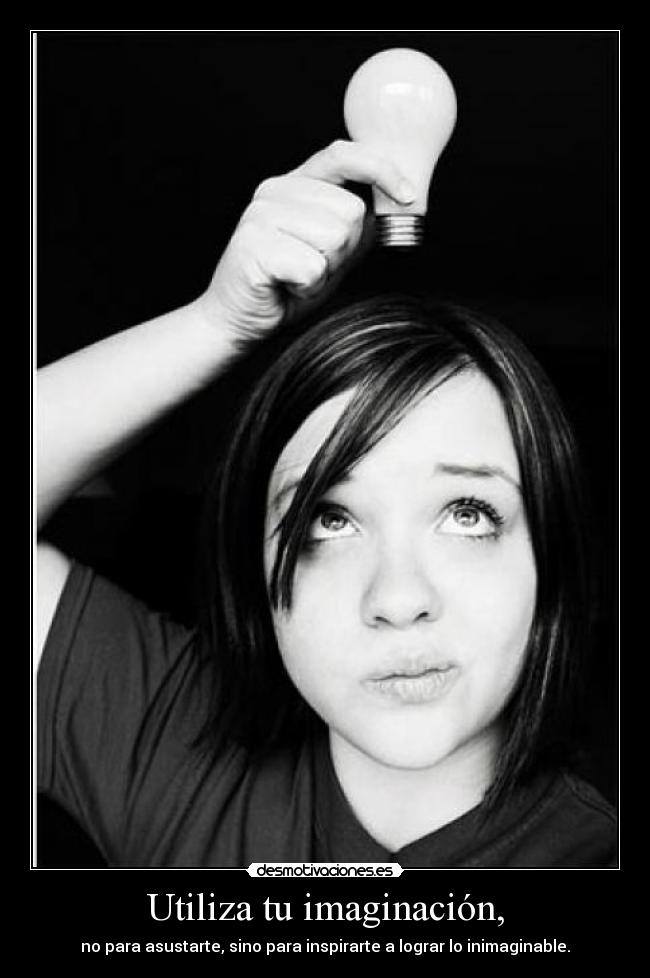 Utiliza tu imaginación, - no para asustarte, sino para inspirarte a lograr lo inimaginable.