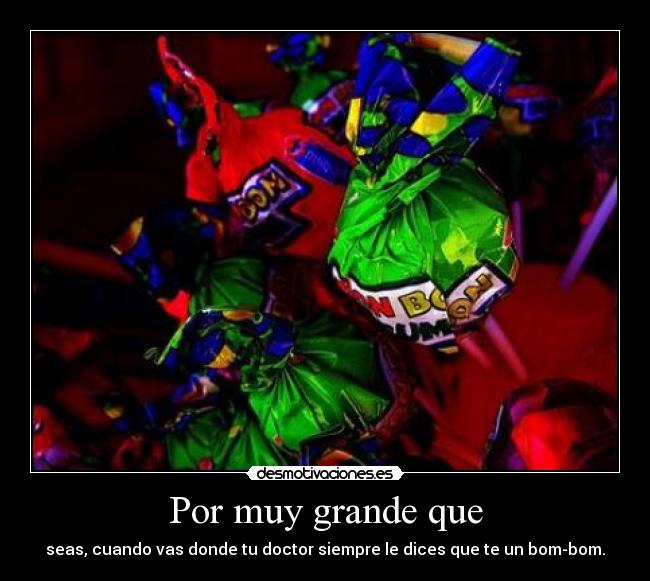 Por muy grande que - seas, cuando vas donde tu doctor siempre le dices que te un bom-bom.