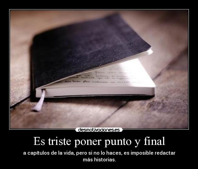 Es triste poner punto y final - a capítulos de la vida, pero si no lo haces, es imposible redactar más historias.