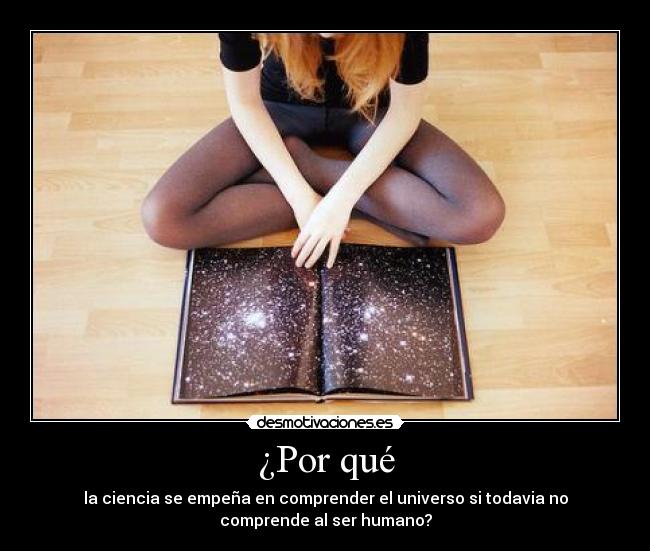 ¿Por qué - la ciencia se empeña en comprender el universo si todavia no
comprende al ser humano?