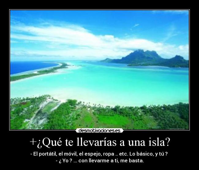 +¿Qué te llevarías a una isla? - - El portátil, el móvil, el espejo, ropa .. etc. Lo básico, y tú ?
- ¿ Yo ? ... con llevarme a ti, me basta.
