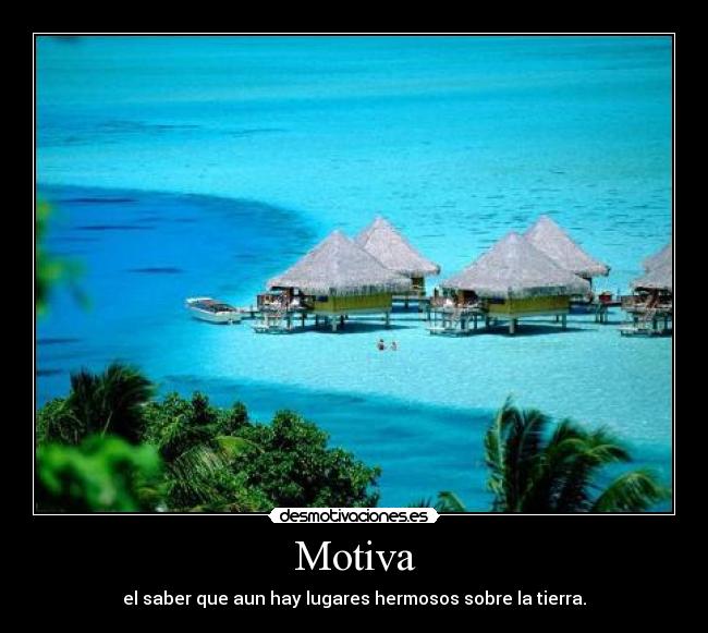 Motiva - el saber que aun hay lugares hermosos sobre la tierra.