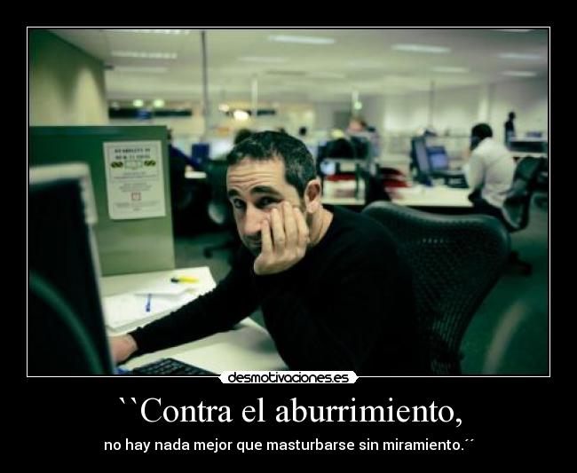 ``Contra el aburrimiento, - no hay nada mejor que masturbarse sin miramiento.´´