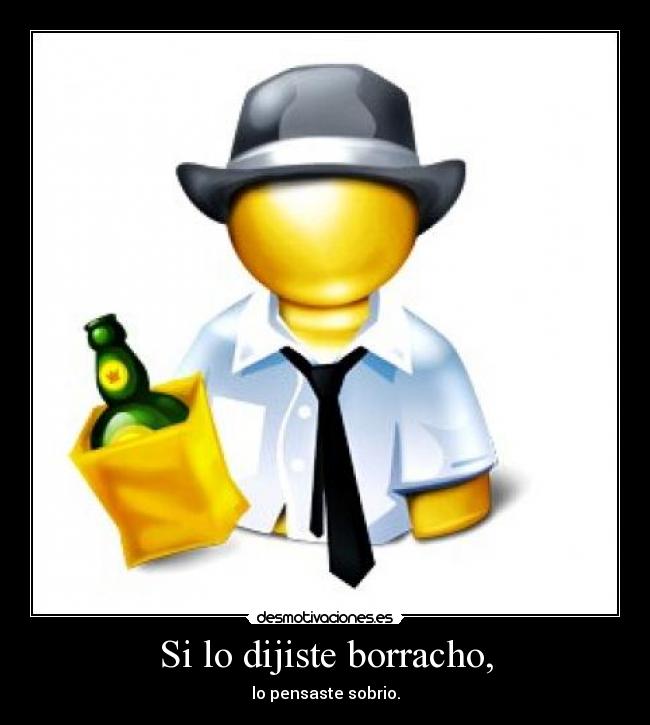 Si lo dijiste borracho, - lo pensaste sobrio.