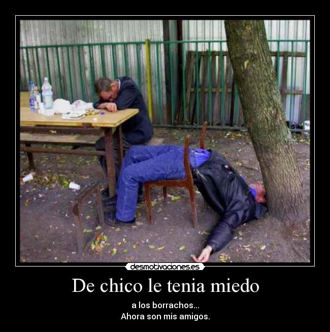 De chico le tenia miedo - a los borrachos...
Ahora son mis amigos.