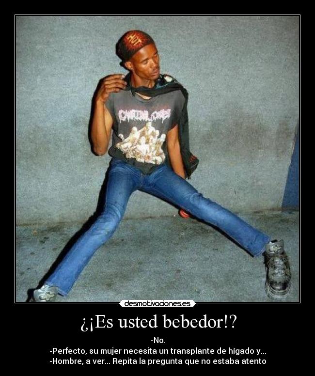 ¿¡Es usted bebedor!? - -No.
-Perfecto, su mujer necesita un transplante de hígado y...
-Hombre, a ver... Repita la pregunta que no estaba atento