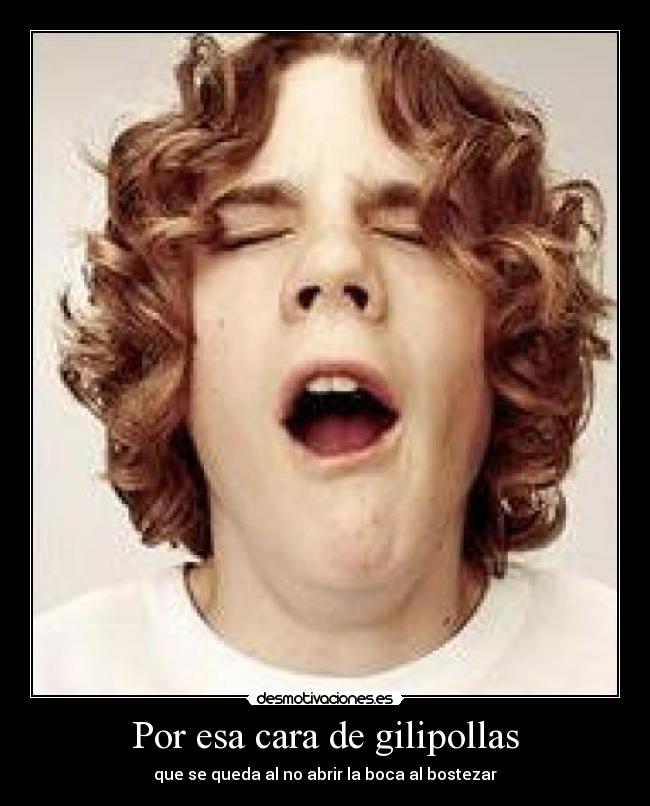 Por esa cara de gilipollas - que se queda al no abrir la boca al bostezar