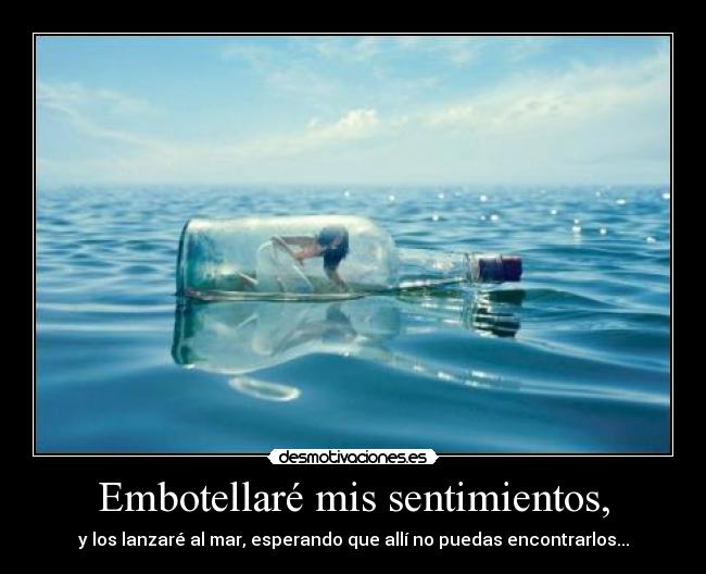 Embotellaré mis sentimientos, - y los lanzaré al mar, esperando que allí no puedas encontrarlos...