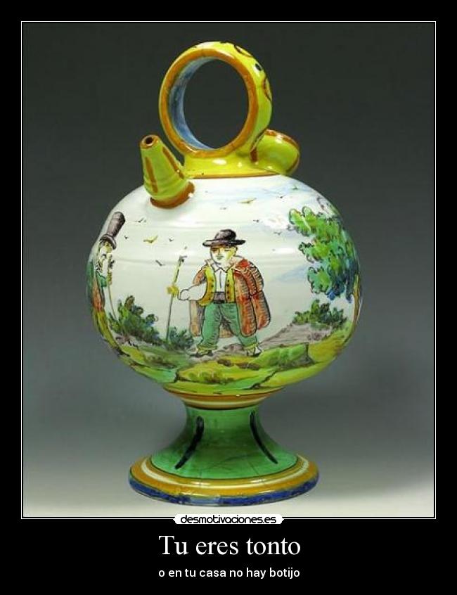 Tu eres tonto - o en tu casa no hay botijo