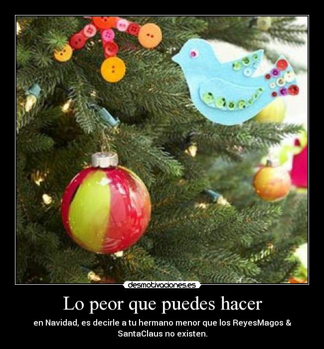 Lo peor que puedes hacer - en Navidad, es decirle a tu hermano menor que los ReyesMagos &
SantaClaus no existen.