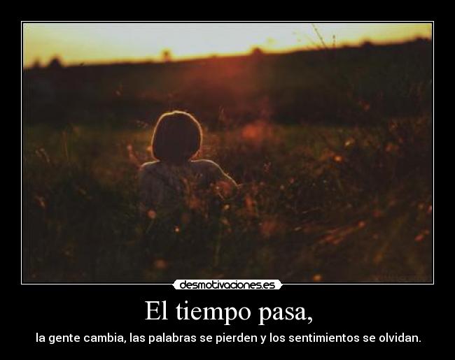 El tiempo pasa, - la gente cambia, las palabras se pierden y los sentimientos se olvidan.
