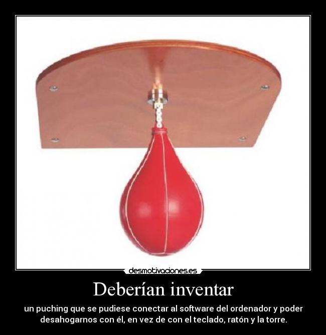 Deberían inventar - un puching que se pudiese conectar al software del ordenador y poder
desahogarnos con él, en vez de con el teclado, ratón y la torre.