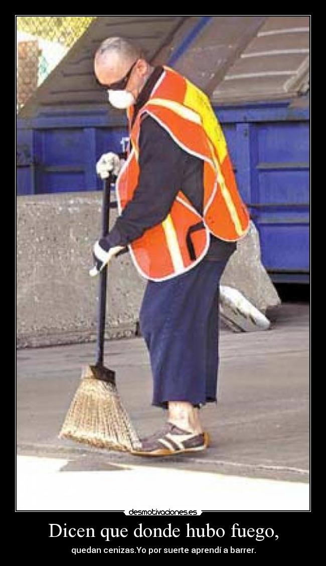 Dicen que donde hubo fuego, - quedan cenizas.Yo por suerte aprendí a barrer.