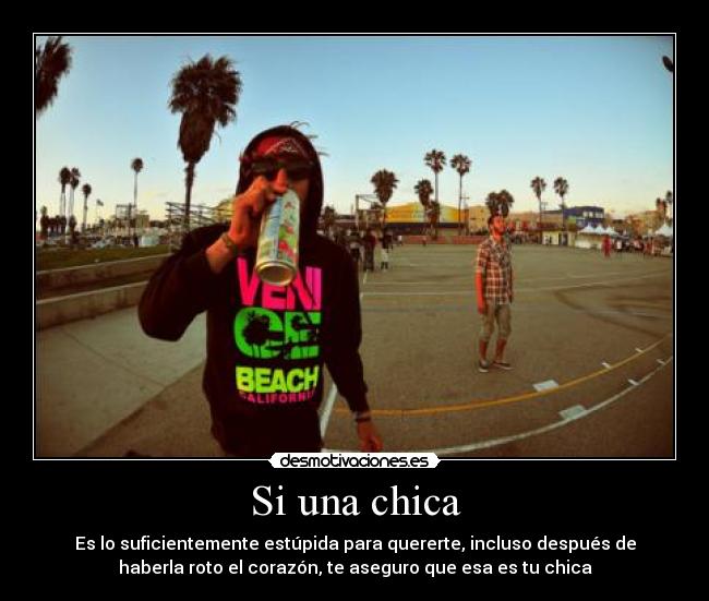 Si una chica - Es lo suficientemente estúpida para quererte, incluso después de
haberla roto el corazón, te aseguro que esa es tu chica